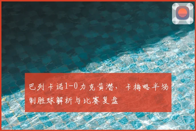 巴列卡诺1-0力克黄潜，卡梅略半场制胜球解析与比赛复盘