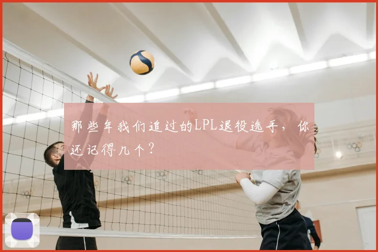 那些年我们追过的LPL退役选手,你还记得几个?