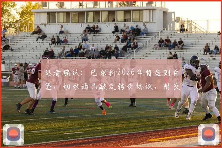 记者确认：巴尔科2026年将告别白堡，切尔西已敲定转会协议，附交易详情及球员未来分析