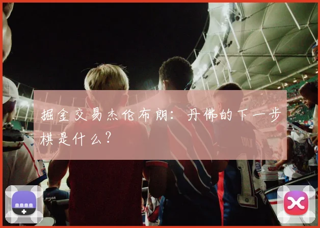 掘金交易杰伦布朗：丹佛的下一步棋是什么？