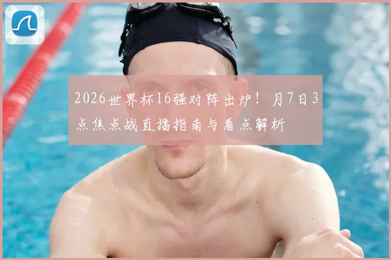 2026世界杯16强对阵出炉！月7日3点焦点战直播指南与看点解析
