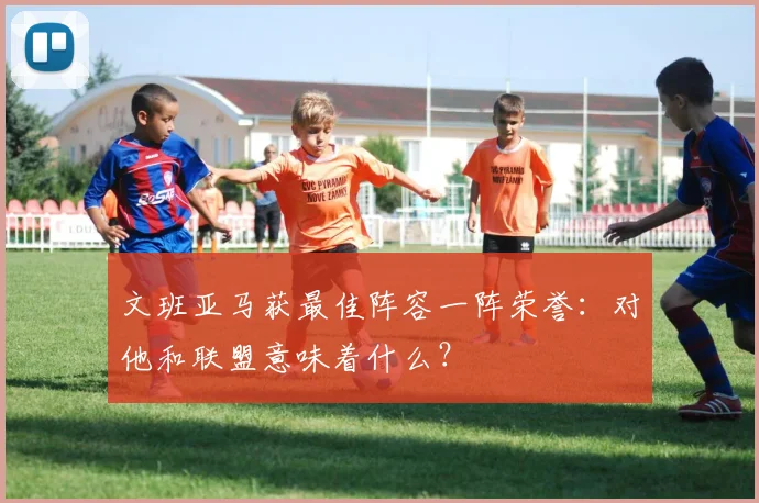 文班亚马获最佳阵容一阵荣誉：对他和联盟意味着什么？