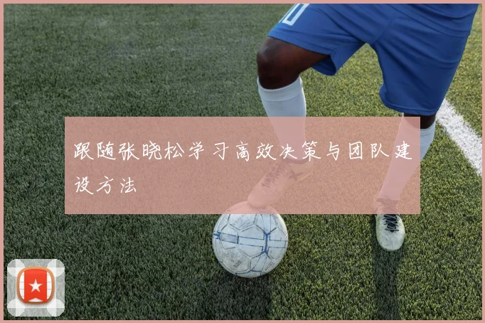跟随张晓松学习高效决策与团队建设方法