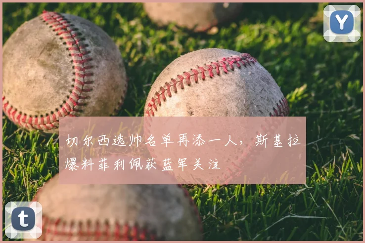 切尔西选帅名单再添一人,斯基拉爆料菲利佩获蓝军关注