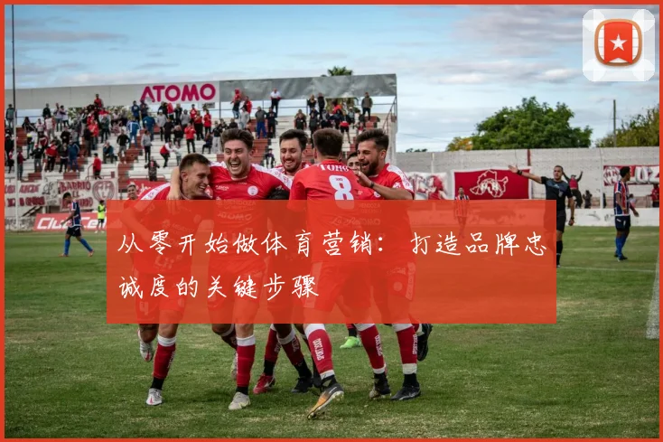 从零开始做体育营销：打造品牌忠诚度的关键步骤