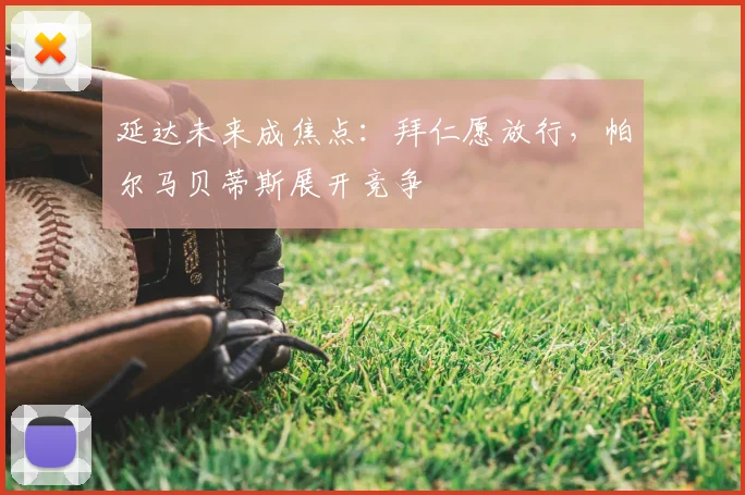 延达未来成焦点：拜仁愿放行，帕尔马贝蒂斯展开竞争