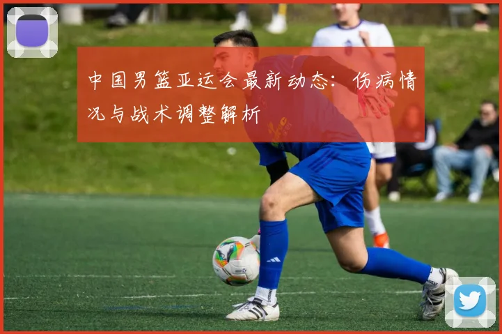 中国男篮亚运会最新动态：伤病情况与战术调整解析