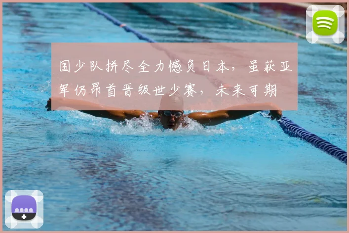 国少队拼尽全力憾负日本，虽获亚军仍昂首晋级世少赛，未来可期