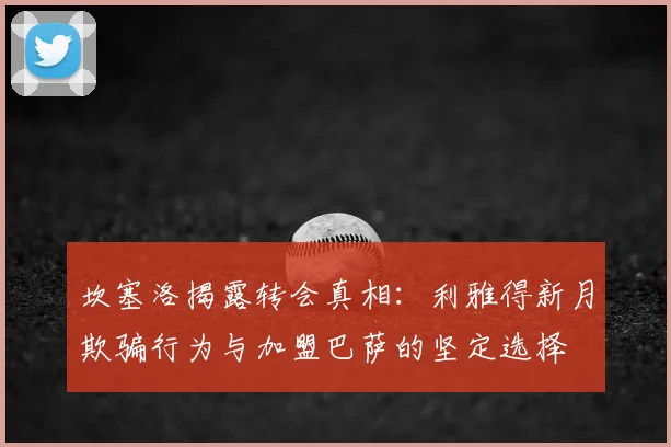 坎塞洛揭露转会真相：利雅得新月欺骗行为与加盟巴萨的坚定选择