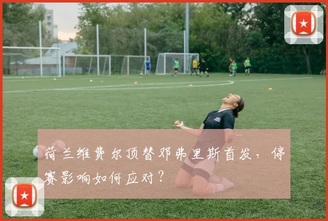 荷兰维费尔顶替邓弗里斯首发，停赛影响如何应对？