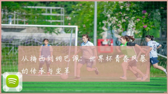 从梅西到姆巴佩:世界杯青春风暴的传承与变革