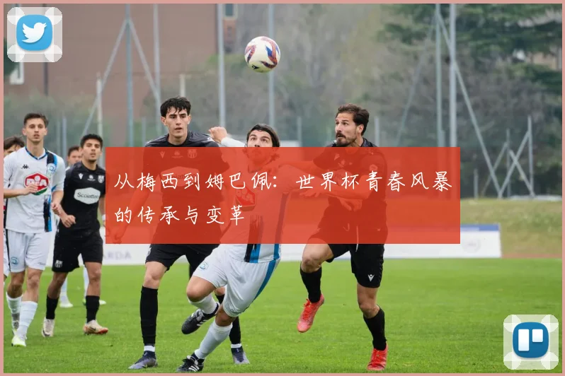 从梅西到姆巴佩：世界杯青春风暴的传承与变革