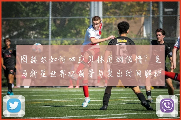图赫尔如何回应贝林厄姆伤情？皇马新星世界杯前景与复出时间解析