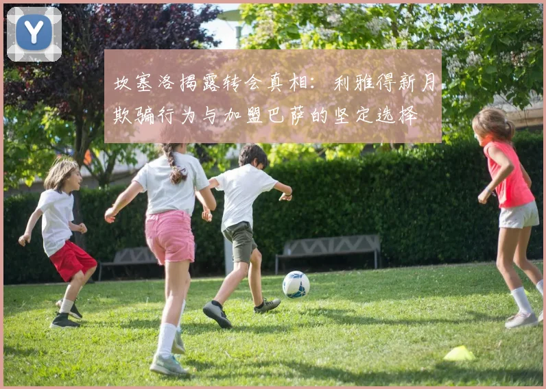 坎塞洛揭露转会真相:利雅得新月欺骗行为与加盟巴萨的坚定选择