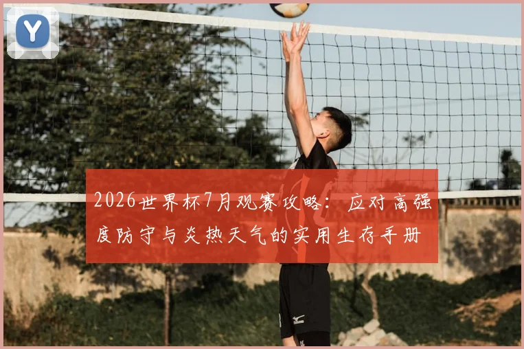 2026世界杯7月观赛攻略:应对高强度防守与炎热天气的实用生存手册