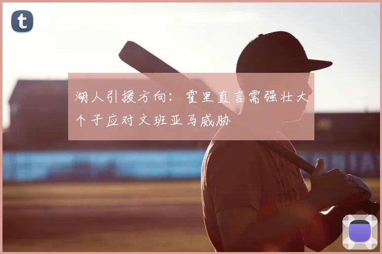 湖人引援方向:霍里直言需强壮大个子应对文班亚马威胁