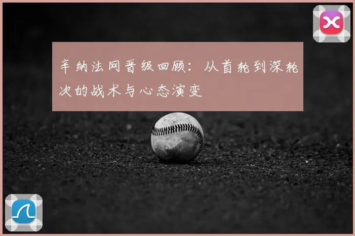 辛纳法网晋级回顾：从首轮到深轮次的战术与心态演变
