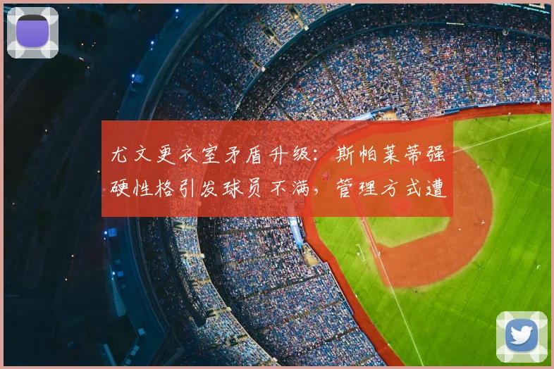 尤文更衣室矛盾升级:斯帕莱蒂强硬性格引发球员不满,管理方式遭质疑