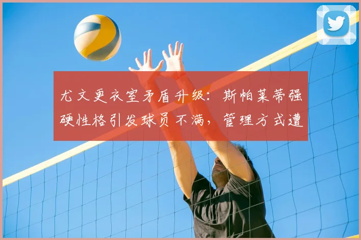 尤文更衣室矛盾升级:斯帕莱蒂强硬性格引发球员不满,管理方式遭质疑