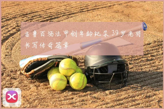 吉鲁百场法甲创年龄纪录 39岁老将书写传奇篇章