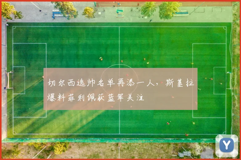 切尔西选帅名单再添一人，斯基拉爆料菲利佩获蓝军关注