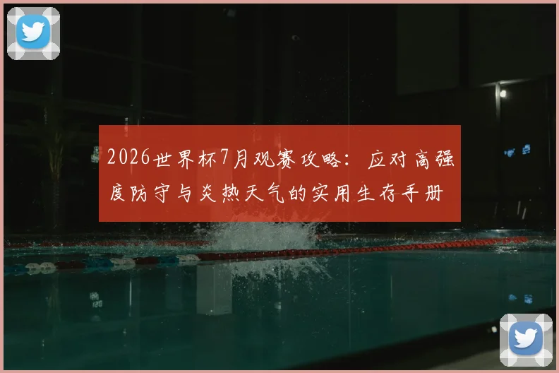 2026世界杯7月观赛攻略：应对高强度防守与炎热天气的实用生存手册
