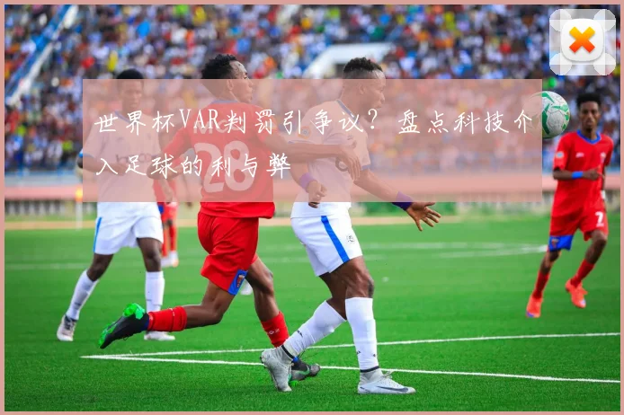 世界杯VAR判罚引争议?盘点科技介入足球的利与弊