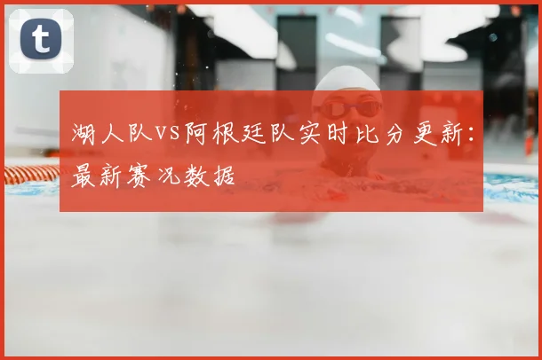 湖人队vs阿根廷队实时比分更新：最新赛况数据
