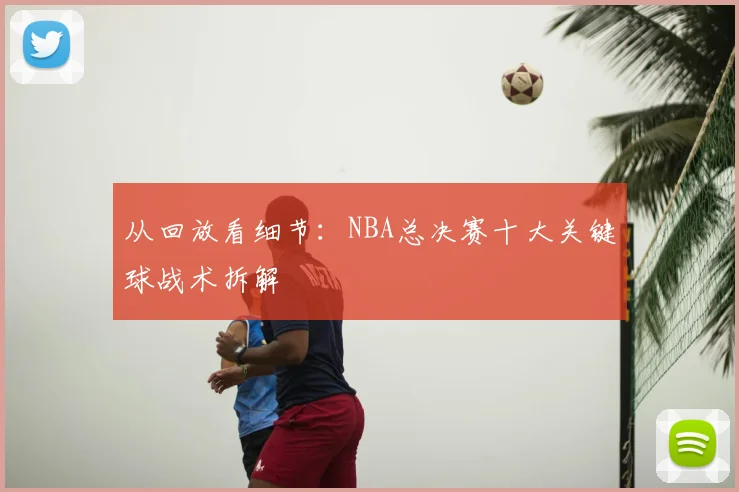 从回放看细节:NBA总决赛十大关键球战术拆解