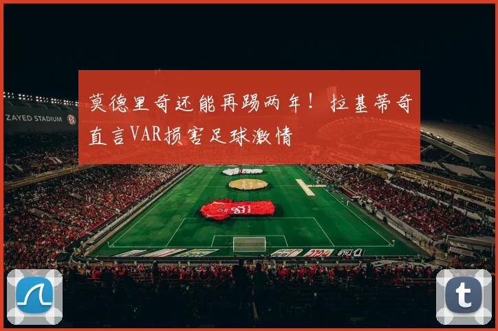 莫德里奇还能再踢两年！拉基蒂奇直言VAR损害足球激情